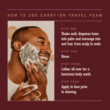 How to Use Carry On Travel Foam.   Step One:   Shake well, dispense foam into palm and massage into wet hair from scalp to ends.  Step two: Rinse.   Step Three: latehr all over for luxurious body wash.  Step Four:  apply to face prior to shaving.