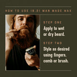 How to Use 18.21 Man Made Wax.  Step One:  apply to wet or dry beard.   Step Two:  style as desired using fingers, comb or brush. 