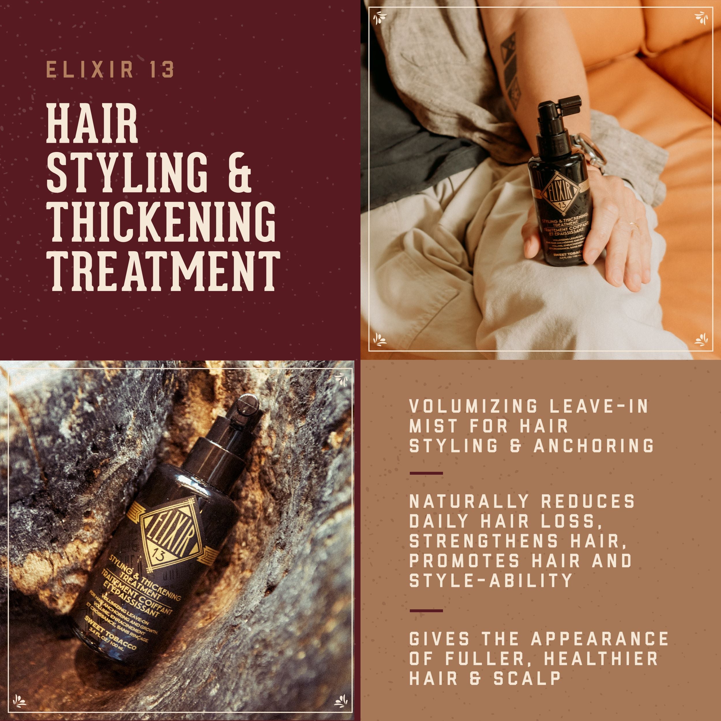 Elixir 13 Hair Styling & Thickening Treatment.   Volumizing leave-in mist for hair styling and anchoring.  Naturally reduces daily hair loss, strenthens hair, promotes hair and style-ability.  Gives the appearance of fuller, healthier hair and scalp.