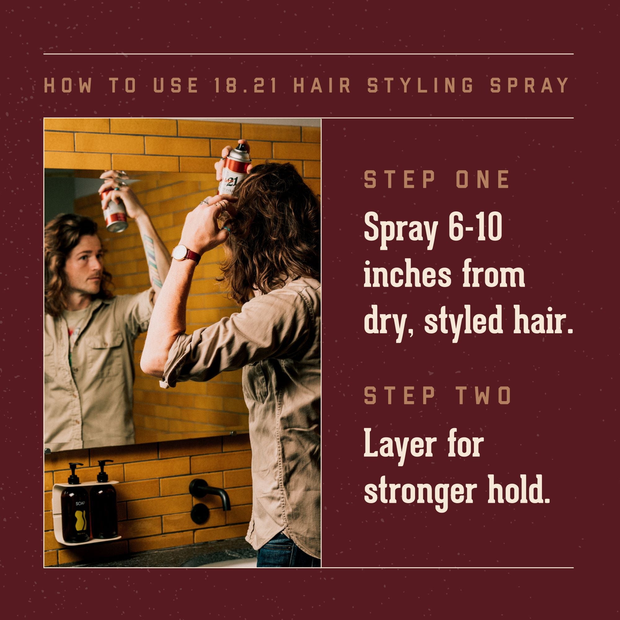 How To Use 18.21 Hair Styling Spray.   Step One:  Spray 6-10 inches from dry, styled hair.   Step Two:  Layer for stronger hold.
