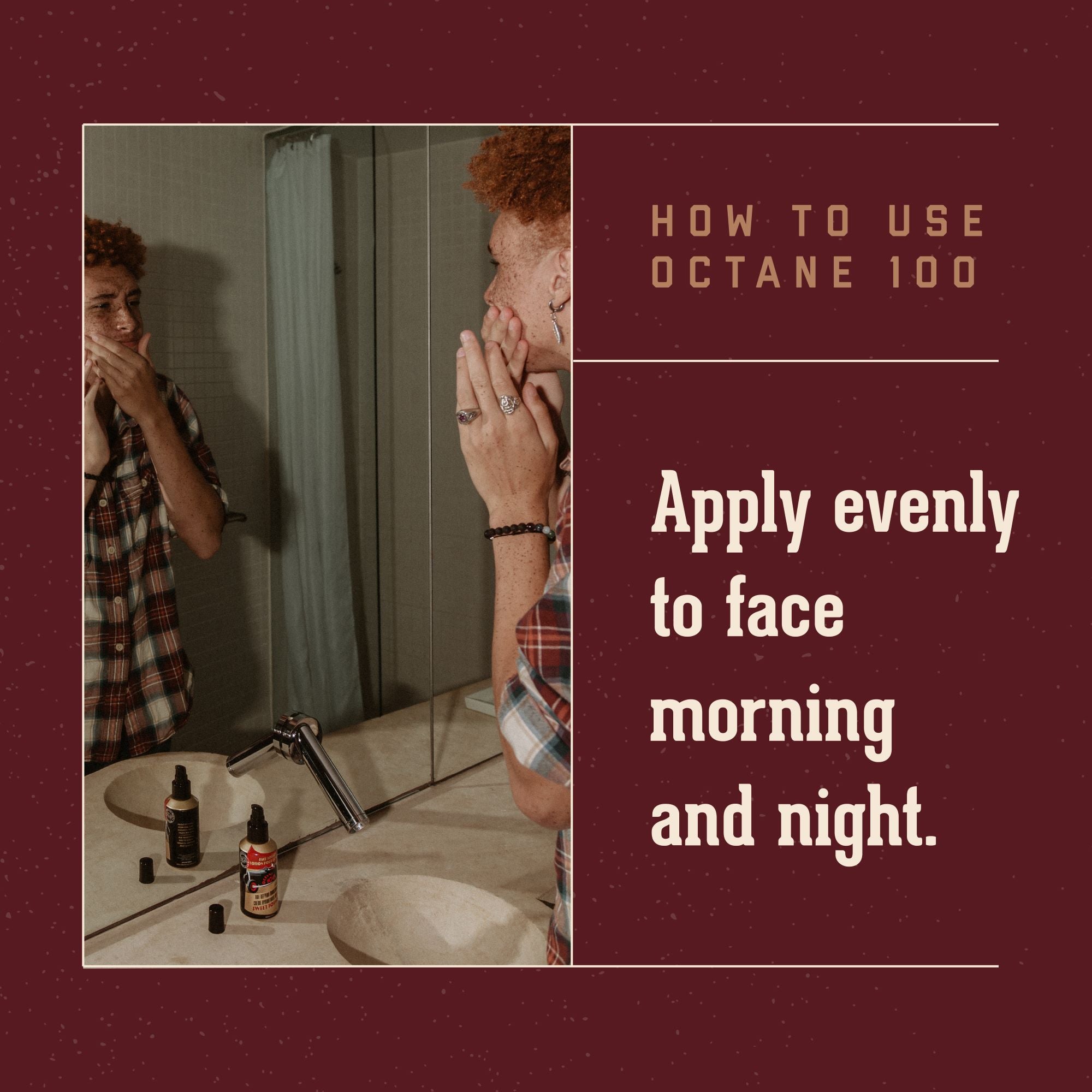 How to Use Octane 100:   Apply evenly to face morning and night