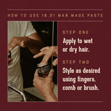 How to Use 18.21 Man Made Paste.   Step One: apply to wet or dry hair.  Step Two:  style as desired using fingers, comb or brush.