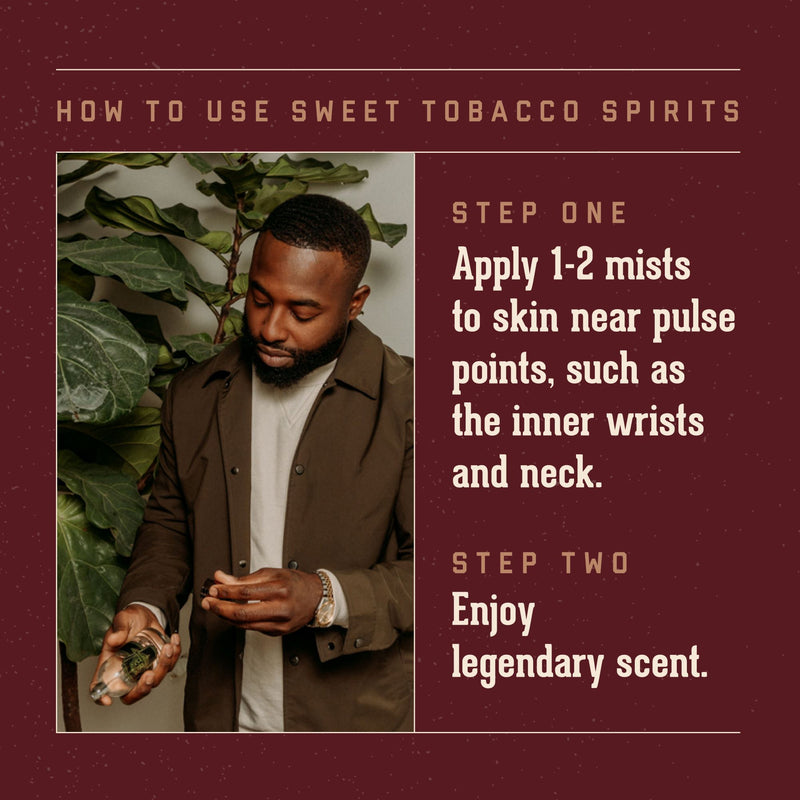 How to Use Sweet Tobacco Spirits.  Step One: Apply 1-2 mists to skin near pulse points, such as the inner wrists and neck.  Step Two: Enjoy legendary scent.