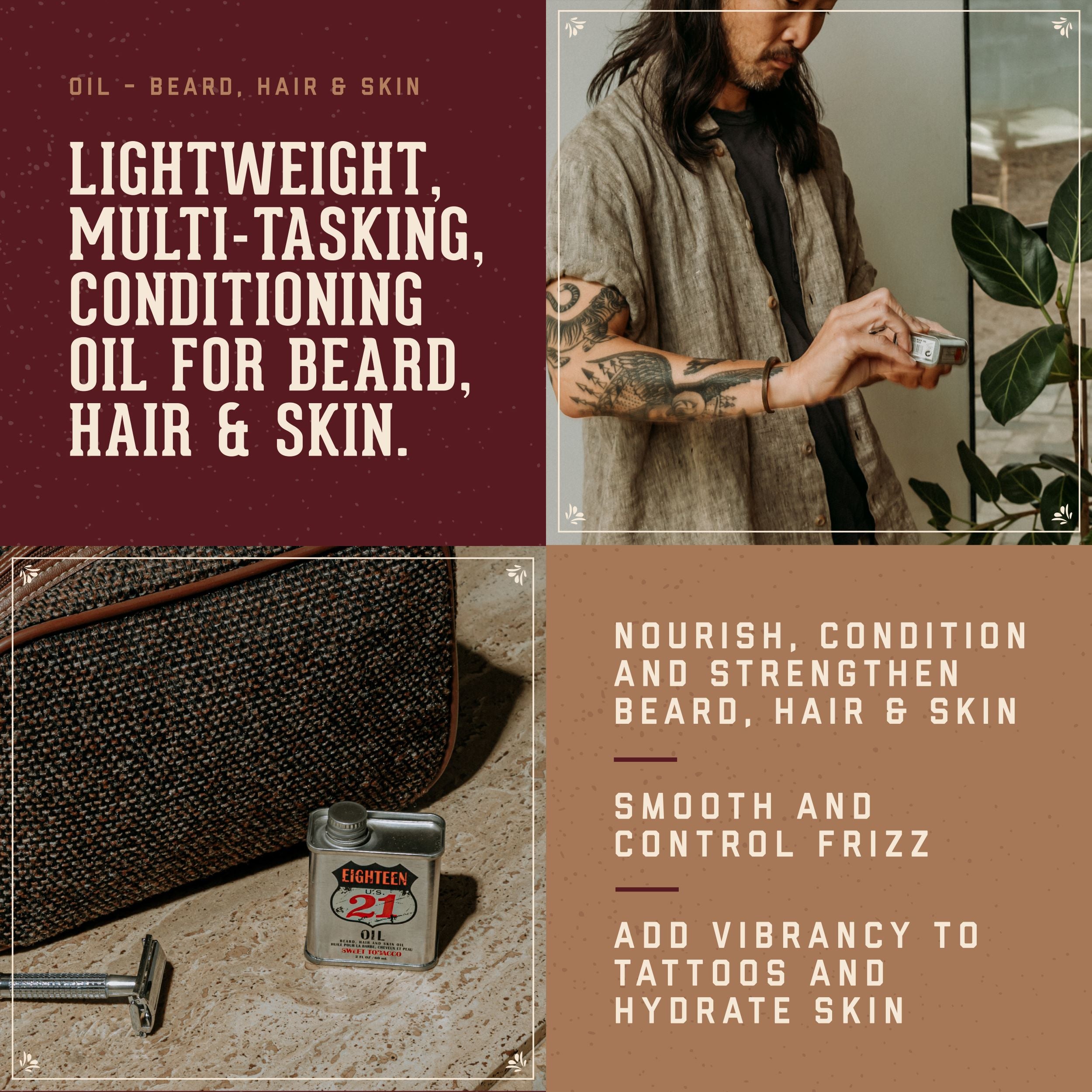 18.21 Man Made oil Benefits. Leightweight, multi-tasking conditioning oil for beard, hair and skin. Nourish, condition and stregthen beard and hair. Smooth and control frizz. Add vibrancy to tatoos and hydrate skin.