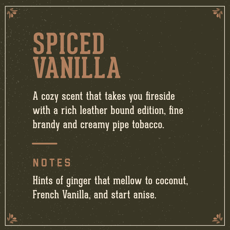Spiced Vanila Signature Scent :  A cozy scent that takes you fireside with a rich leather bound edition, fine brandy and creamy pipe tobacco.  Notes of Ginger that mellow to coconut, French Vanilla and start anise